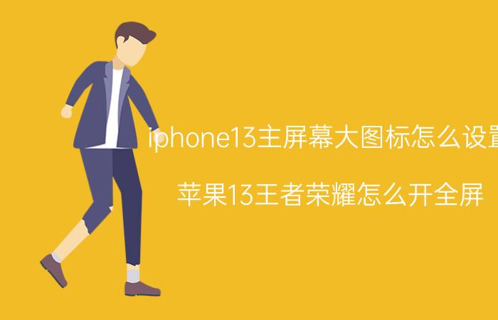 iphone13主屏幕大图标怎么设置 苹果13王者荣耀怎么开全屏？